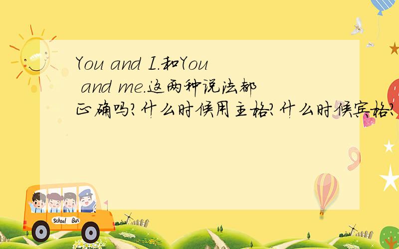 You and I.和You and me.这两种说法都正确吗?什么时候用主格?什么时候宾格?怎么区分?最好能举例