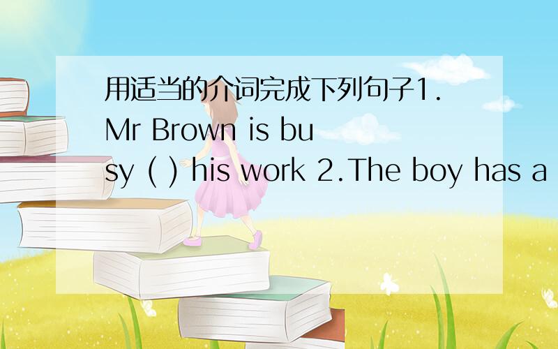 用适当的介词完成下列句子1.Mr Brown is busy ( ) his work 2.The boy has a bad cold .please send ( ) a doctor at once 3.What should we do ( )[relax]?