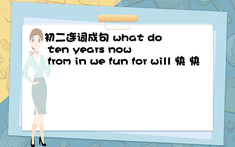 初二连词成句 what do ten years now from in we fun for will 快 快