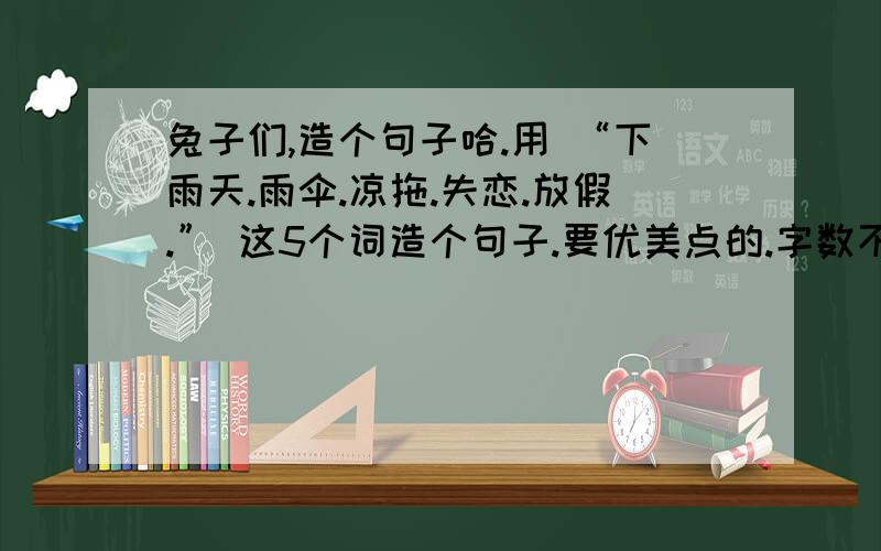 兔子们,造个句子哈.用 “下雨天.雨伞.凉拖.失恋.放假.” 这5个词造个句子.要优美点的.字数不限.