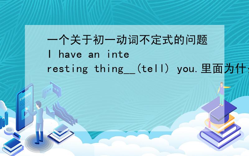 一个关于初一动词不定式的问题I have an interesting thing__(tell) you.里面为什么要填不定式?