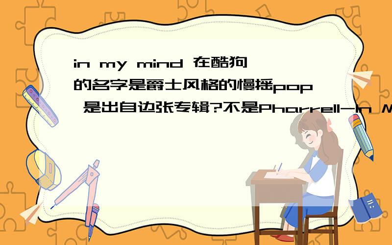 in my mind 在酷狗的名字是爵士风格的慢摇pop 是出自边张专辑?不是Pharrell-In My Mind这个哦！