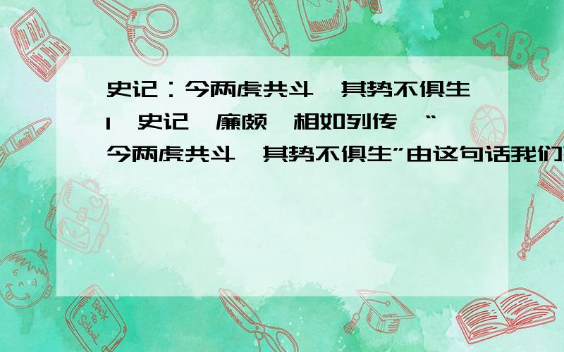 史记：今两虎共斗,其势不俱生1、史记《廉颇蔺相如列传》“今两虎共斗,其势不俱生”由这句话我们想到了一个成语：（）