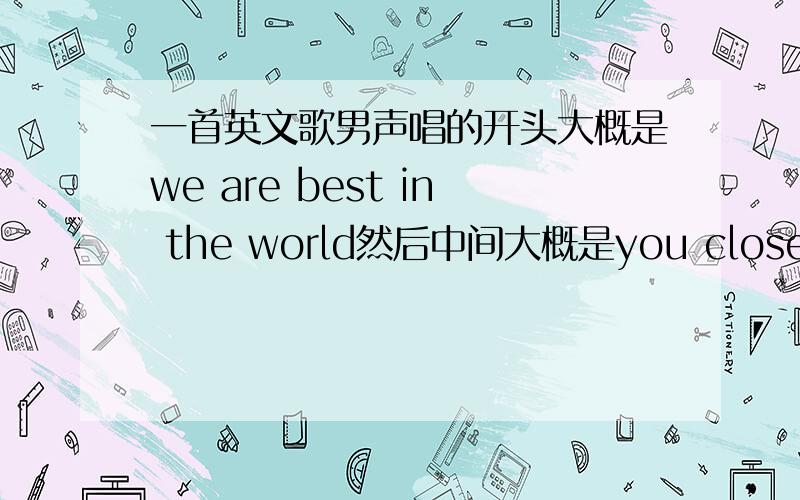 一首英文歌男声唱的开头大概是we are best in the world然后中间大概是you close your eyes in什么什么然后有glory这个词.之后有一句we don“t have a choise to stay.还有一段ready in five其他没听清找了好久都