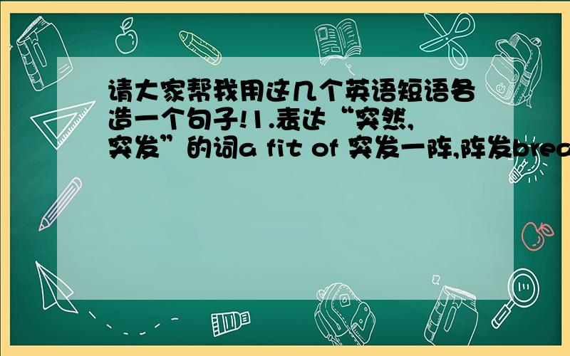 请大家帮我用这几个英语短语各造一个句子!1.表达“突然,突发”的词a fit of 突发一阵,阵发break away (from) 突然离开,脱离;放弃(传统等)break off 折断;突然中断或停止break out 爆发;突然发生burst out