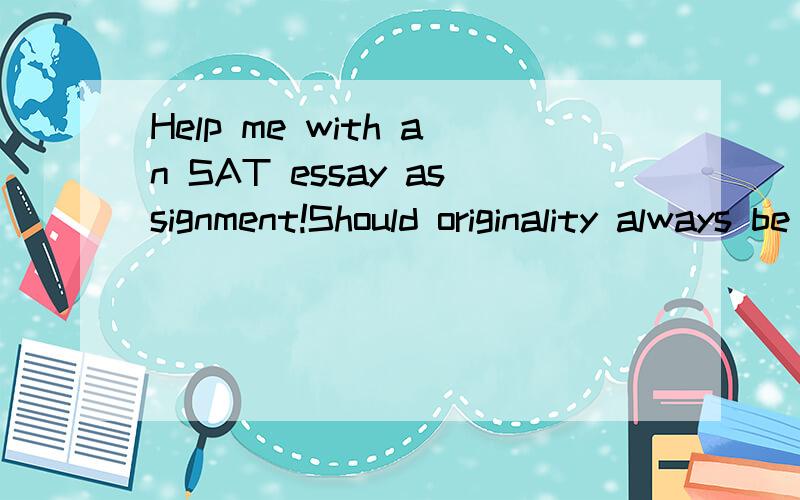 Help me with an SAT essay assignment!Should originality always be more highly praised than conformity?In my view,this kind of prompts have a strong intention to compel us to write in one perspective since there is words like 