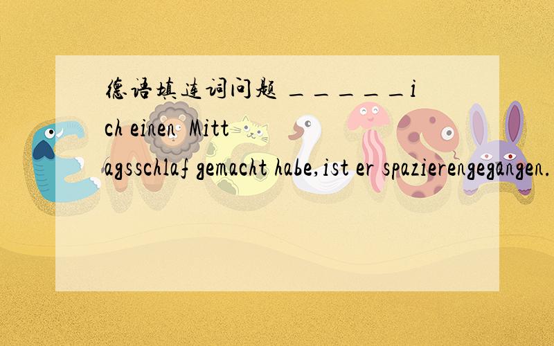 德语填连词问题 _____ich einen  Mittagsschlaf gemacht habe,ist er spazierengegangen.______sie reich sind,leben sie sehr bescheiden.______sie weggefahren war,war er sehr traurig.Er ging weg,_____sich noch einmal umzudrehen.Ich weiß nicht,__