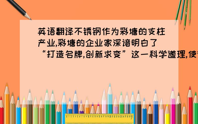 英语翻译不锈钢作为彩塘的支柱产业,彩塘的企业家深谙明白了“打造名牌,创新求变”这一科学道理,使得彩塘的经济成为全市最具有活力和发展潜力的特色经济.