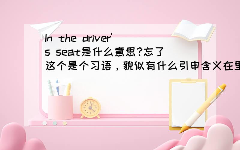 In the driver's seat是什么意思?忘了这个是个习语，貌似有什么引申含义在里面，我不需要字面意思，谢谢！