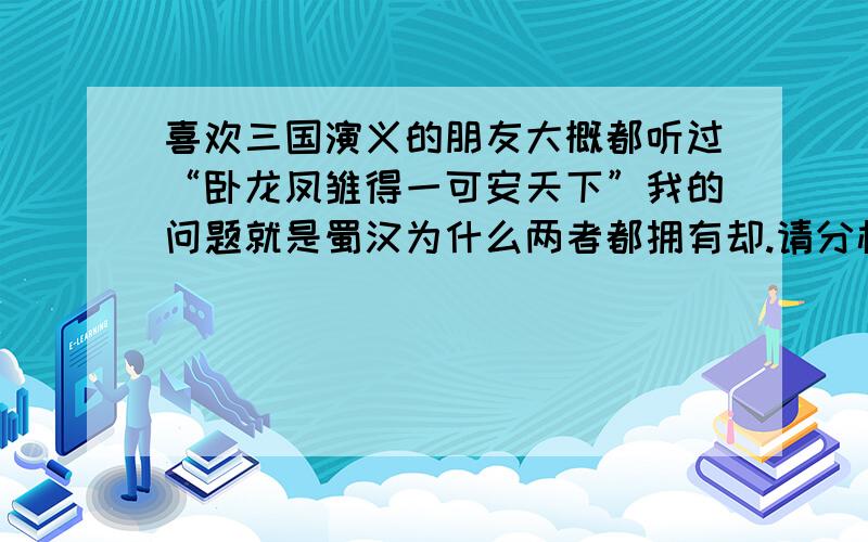 喜欢三国演义的朋友大概都听过“卧龙凤雏得一可安天下”我的问题就是蜀汉为什么两者都拥有却.请分析其原因,我会细心地读每一个帖子的.希望大家踊跃参加.我会选出好的出来.谢谢（这