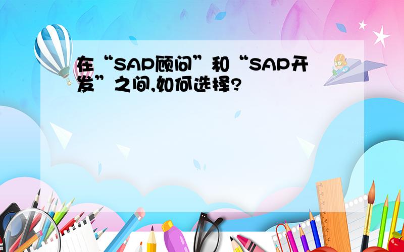 在“SAP顾问”和“SAP开发”之间,如何选择?