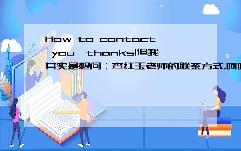 How to contact you,thanks!但我其实是想问：查红玉老师的联系方式，呵呵：）