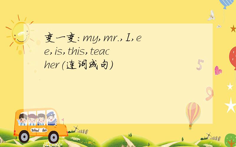 变一变:my,mr.,I,ee,is,this,teacher(连词成句)