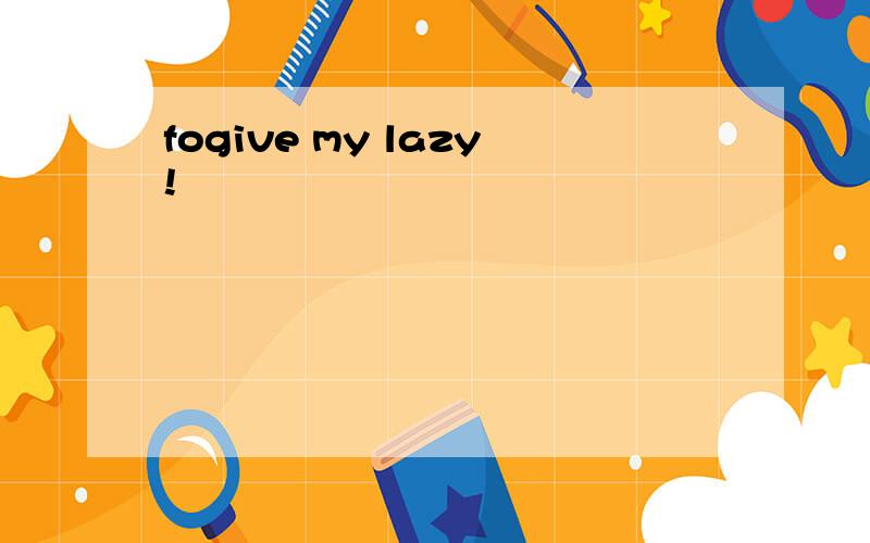 fogive my lazy!