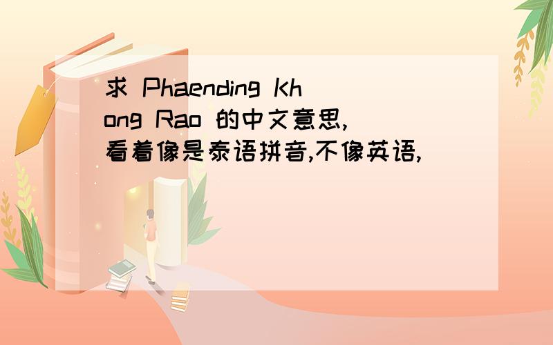 求 Phaending Khong Rao 的中文意思,看着像是泰语拼音,不像英语,