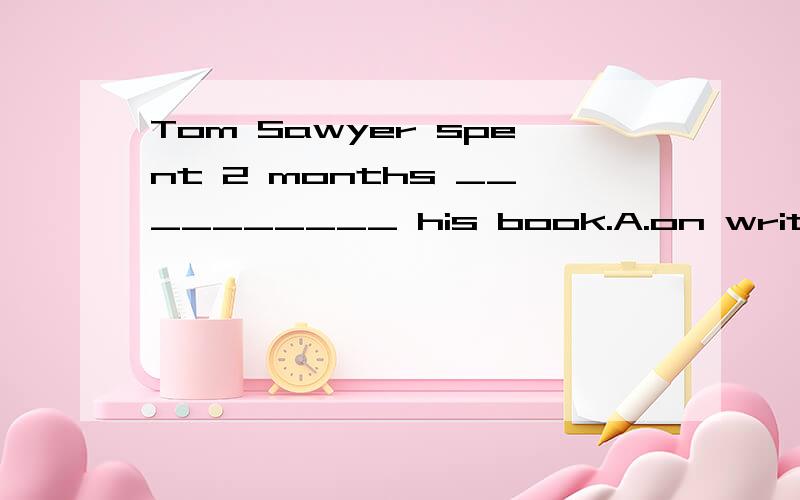 Tom Sawyer spent 2 months __________ his book.A.on writing B.in writting C.in D.writing到底选哪个？