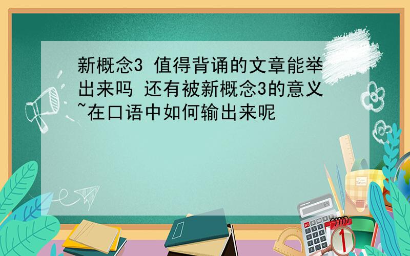 新概念3 值得背诵的文章能举出来吗 还有被新概念3的意义~在口语中如何输出来呢