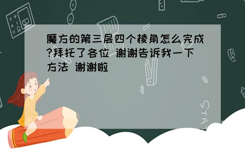 魔方的第三层四个棱角怎么完成?拜托了各位 谢谢告诉我一下方法 谢谢啦