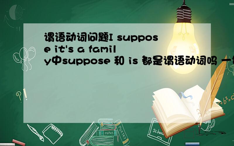 谓语动词问题I suppose it's a family中suppose 和 is 都是谓语动词吗 一句话中不是只有一个谓语动词吗 请问是怎么回事