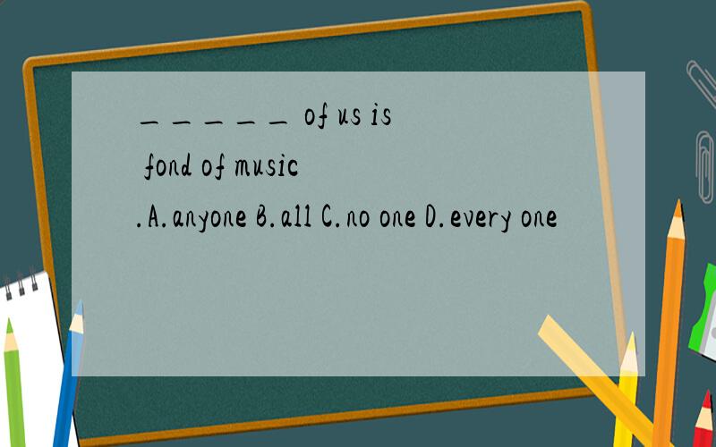 _____ of us is fond of music.A.anyone B.all C.no one D.every one