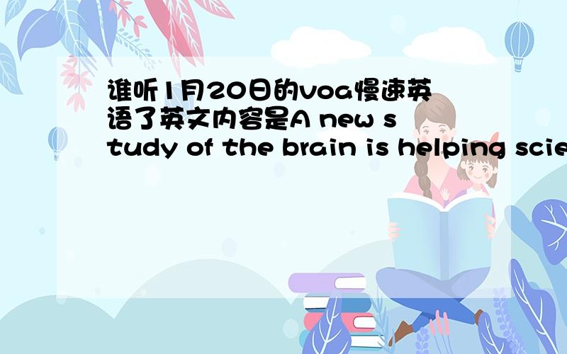 谁听1月20日的voa慢速英语了英文内容是A new study of the brain is helping scientists better understand how humans process language.The study is being done in San Diego,Boston and New York.One of the patients is a woman with epilepsy.Doct