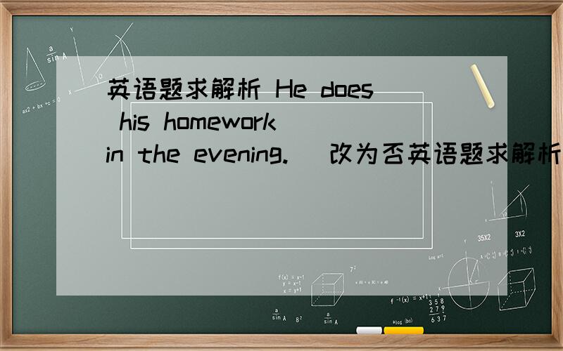英语题求解析 He does his homework in the evening. (改为否英语题求解析  He does his homework in the evening. (改为否定句)  He _ _ his homework in the evening.