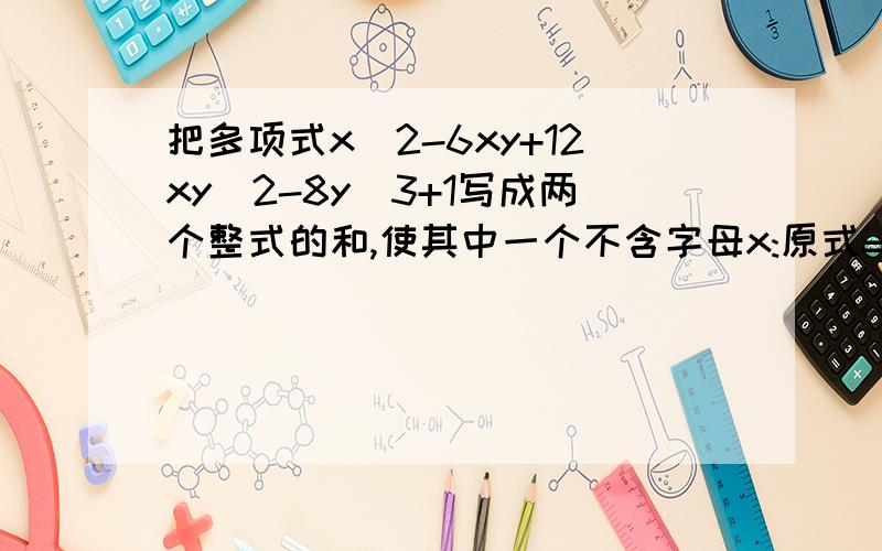 把多项式x^2-6xy+12xy^2-8y^3+1写成两个整式的和,使其中一个不含字母x:原式=（ )+( );如果写成三次项与另一个整式的差：原式=（             ）-  （             ）