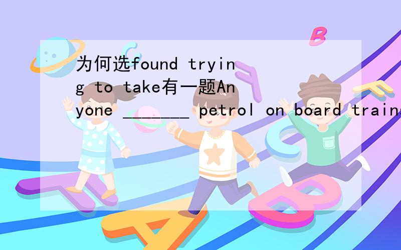 为何选found trying to take有一题Anyone _______ petrol on board trains would be stopped and questioned by the police.A being found to try to take B found trying to take为何选B?我的疑惑是find在被动态中不时要还原to么?本题的fo