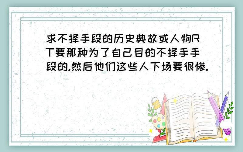 求不择手段的历史典故或人物RT要那种为了自己目的不择手手段的.然后他们这些人下场要很惨.