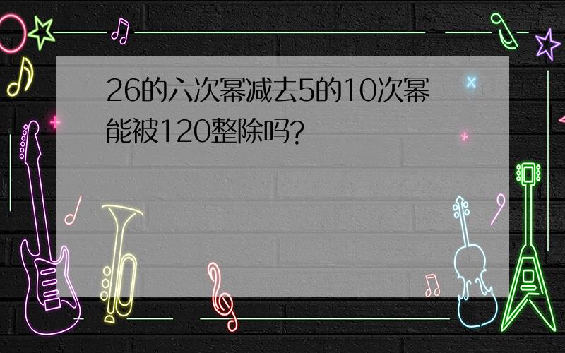 26的六次幂减去5的10次幂能被120整除吗?