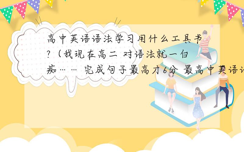 高中英语语法学习用什么工具书?（我现在高二 对语法就一白痴…… 完成句子最高才6分 最高中英语语法学习用什么工具书?（我现在高二 对语法就一白痴…… 完成句子最高才6分 最低0分.其