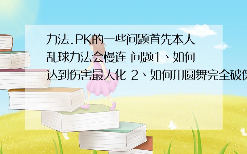 力法.PK的一些问题首先本人乱球力法会慢连 问题1丶如何达到伤害最大化 2丶如何用圆舞完全破保护