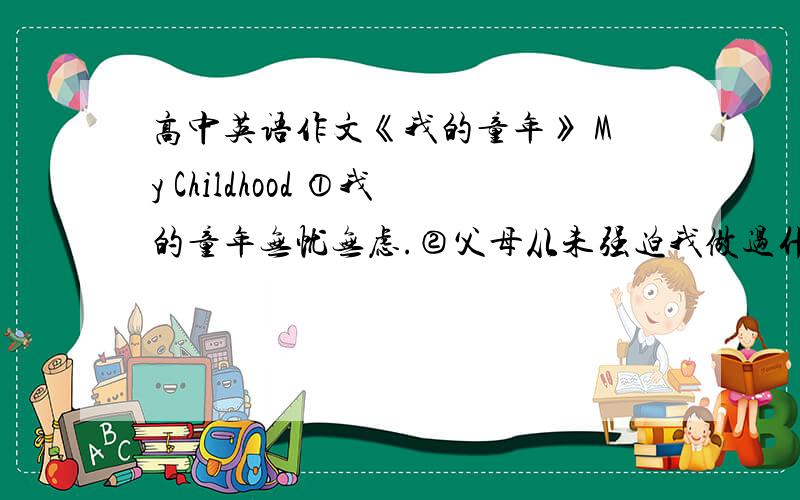 高中英语作文《我的童年》 My Childhood ①我的童年无忧无虑.②父母从未强迫我做过什么.③我很喜欢画画④我画了许多画,因为我喜欢它们.⑤我的童年很单调,但是却很快乐.注：字数在200左右!