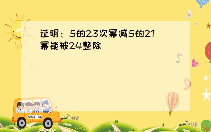 证明：5的23次幂减5的21幂能被24整除