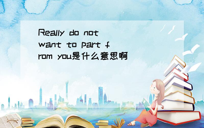 Really do not want to part from you是什么意思啊