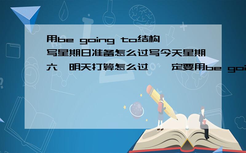 用be going to结构写星期日准备怎么过写今天星期六,明天打算怎么过,一定要用be going to结构