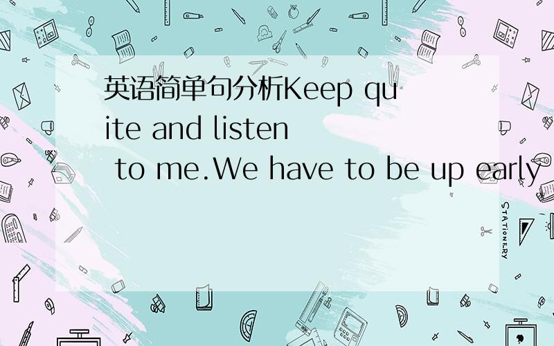 英语简单句分析Keep quite and listen to me.We have to be up early in the moming.能不能帮我分析一下句子成分?