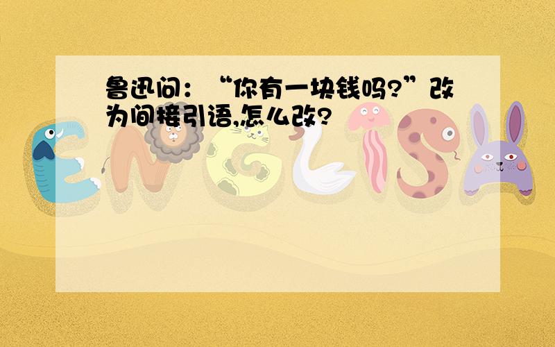 鲁迅问：“你有一块钱吗?”改为间接引语,怎么改?