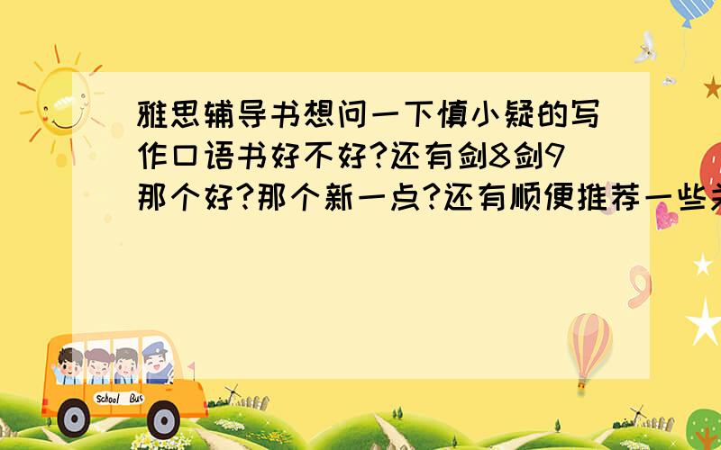 雅思辅导书想问一下慎小疑的写作口语书好不好?还有剑8剑9那个好?那个新一点?还有顺便推荐一些关于雅思听说写的好用的辅导书,