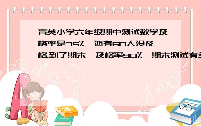 育英小学六年级期中测试数学及格率是75%,还有60人没及格.到了期末,及格率90%,期末测试有多少人及格