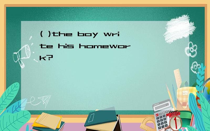 ( )the boy write his homework?