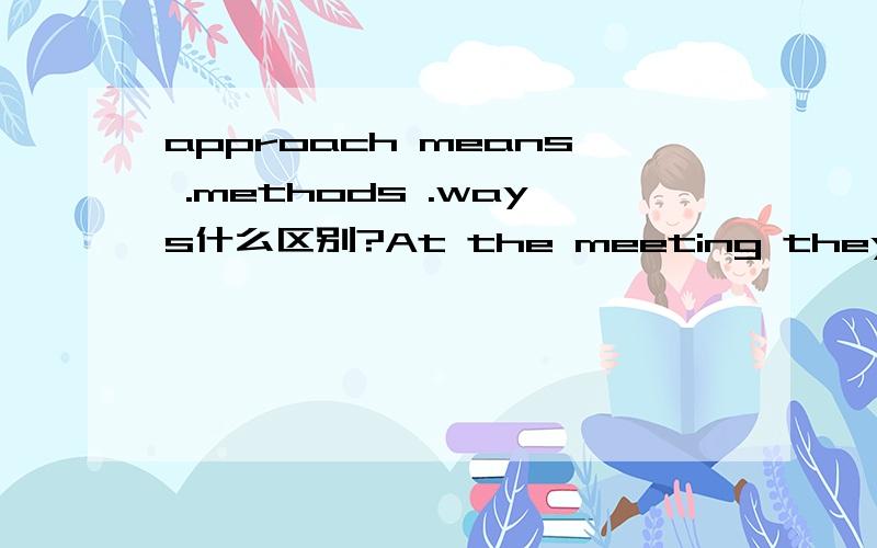 approach means .methods .ways什么区别?At the meeting they discussed three different ___for the study of mathematics.a.approach b.means c.methods d.ways