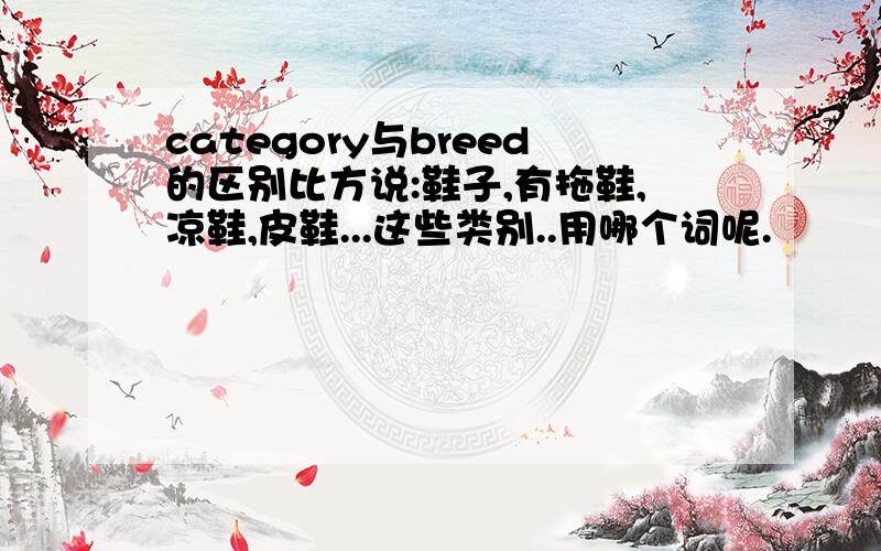 category与breed的区别比方说:鞋子,有拖鞋,凉鞋,皮鞋...这些类别..用哪个词呢.