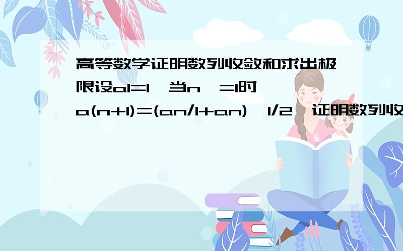 高等数学证明数列收敛和求出极限设a1=1,当n>=1时,a(n+1)=(an/1+an)^1/2,证明数列收敛并且求出其极限.