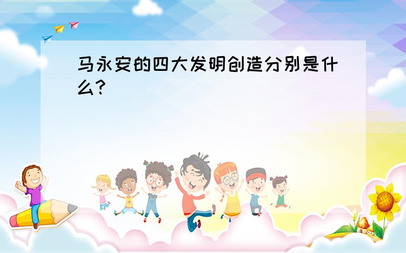 马永安的四大发明创造分别是什么?