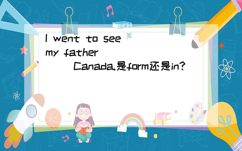I went to see my father ______ Canada.是form还是in?