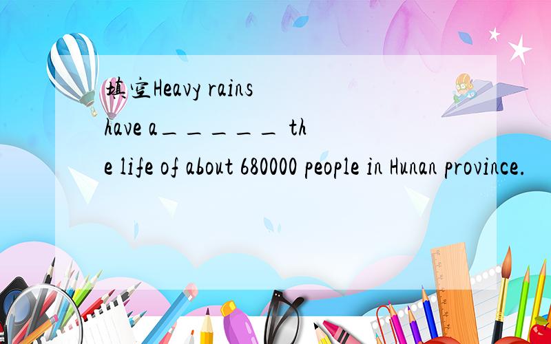 填空Heavy rains have a_____ the life of about 680000 people in Hunan province.