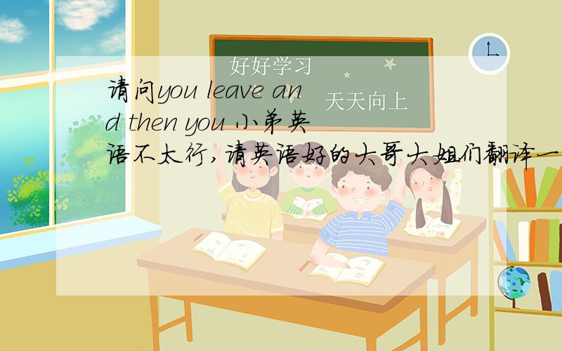 请问you leave and then you 小弟英语不太行,请英语好的大哥大姐们翻译一下这是我以姐们儿收到他前男友的短信