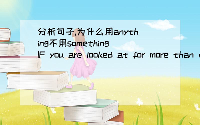 分析句子,为什么用anything不用somethingIF you are looked at for more than necessaryyou will look at yourself up and down,to see if there is anything wrong with you.整个句子·