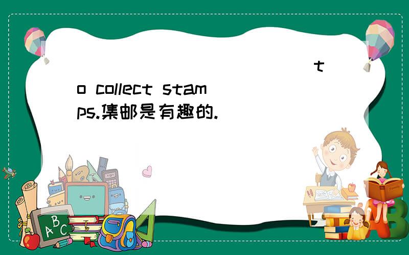 ______ ______to collect stamps.集邮是有趣的.